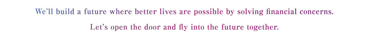 We’ll build a future where better lives are possible by solving financial concerns. Let’s open the door and fly into the future together.