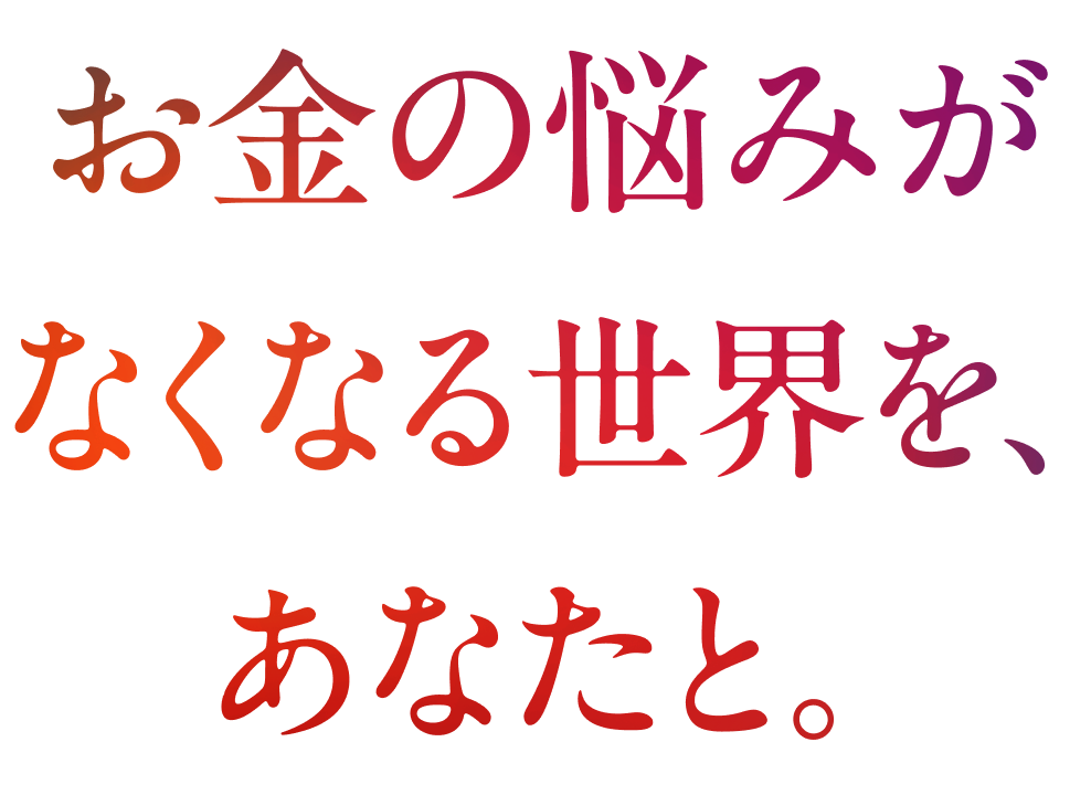 お金の悩みがなくなる世界を、あなたと。